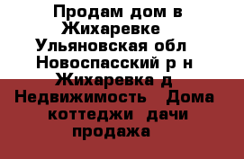 Продам дом в Жихаревке - Ульяновская обл., Новоспасский р-н, Жихаревка д. Недвижимость » Дома, коттеджи, дачи продажа   
